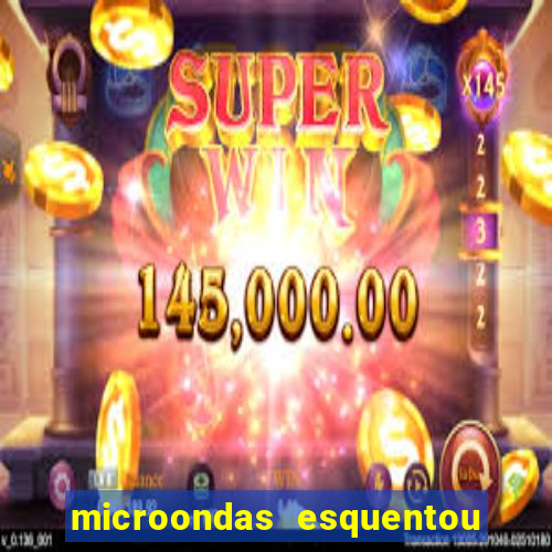 microondas esquentou demais e parou de funcionar